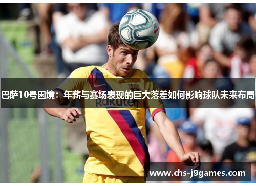 巴萨10号困境：年薪与赛场表现的巨大落差如何影响球队未来布局