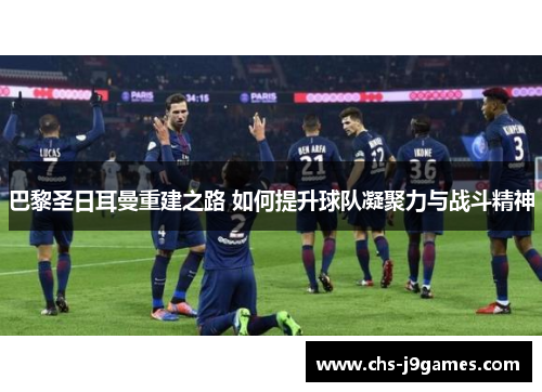 巴黎圣日耳曼重建之路 如何提升球队凝聚力与战斗精神 巴黎圣日耳曼重建之路 如何提升球队凝聚力与战斗精神