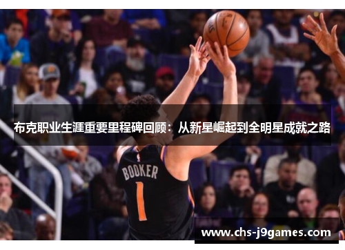 布克职业生涯重要里程碑回顾:从新星崛起到全明星成就之路 布克职业生涯重要里程碑回顾:从新星崛起到全明星成就之路