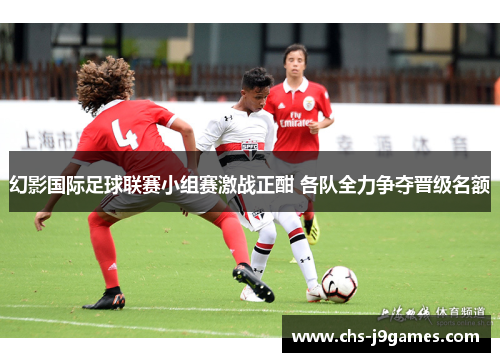 幻影国际足球联赛小组赛激战正酣 各队全力争夺晋级名额 幻影国际足球联赛小组赛激战正酣 各队全力争夺晋级名额
