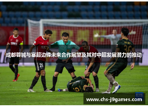 成都蓉城与塞超边锋未来合作展望及其对中超发展潜力的推动 成都蓉城与塞超边锋未来合作展望及其对中超发展潜力的推动