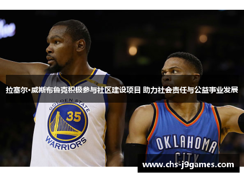 拉塞尔·威斯布鲁克积极参与社区建设项目 助力社会责任与公益事业发展 拉塞尔·威斯布鲁克积极参与社区建设项目 助力社会责任与公益事业发展