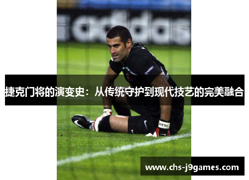 捷克门将的演变史:从传统守护到现代技艺的完美融合 捷克门将的演变史:从传统守护到现代技艺的完美融合