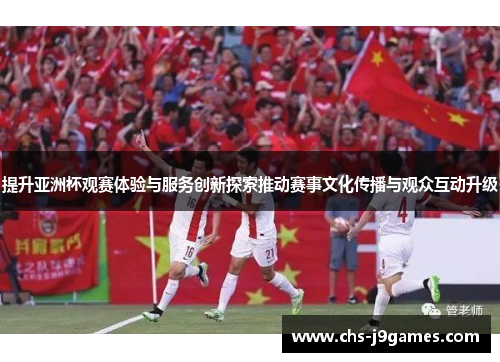 提升亚洲杯观赛体验与服务创新探索推动赛事文化传播与观众互动升级 提升亚洲杯观赛体验与服务创新探索推动赛事文化传播与观众互动升级