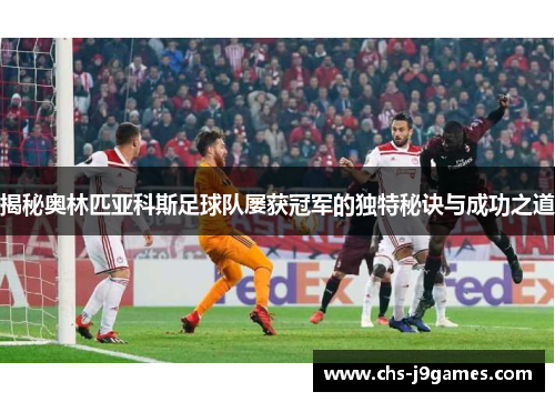 揭秘奥林匹亚科斯足球队屡获冠军的独特秘诀与成功之道 揭秘奥林匹亚科斯足球队屡获冠军的独特秘诀与成功之道