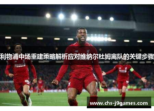 利物浦中场重建策略解析应对维纳尔杜姆离队的关键步骤