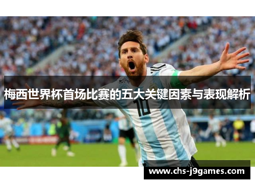 梅西世界杯首场比赛的五大关键因素与表现解析