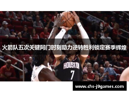 火箭队五次关键阿门时刻助力逆转胜利锁定赛季辉煌