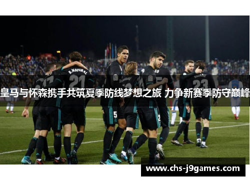 皇马与怀森携手共筑夏季防线梦想之旅 力争新赛季防守巅峰
