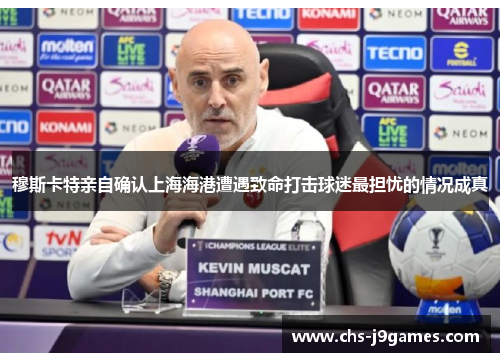 穆斯卡特亲自确认上海海港遭遇致命打击球迷最担忧的情况成真
