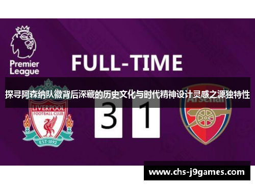 探寻阿森纳队徽背后深藏的历史文化与时代精神设计灵感之源独特性