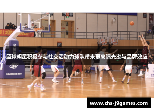 篮球明星积极参与社交活动为球队带来更高曝光率与品牌效应