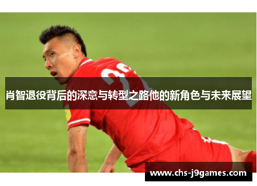 肖智退役背后的深意与转型之路他的新角色与未来展望