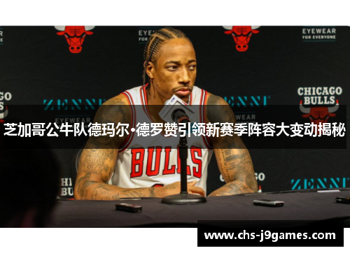 芝加哥公牛队德玛尔·德罗赞引领新赛季阵容大变动揭秘 芝加哥公牛队德玛尔·德罗赞引领新赛季阵容大变动揭秘