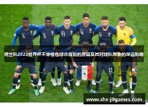 荷兰队2022世界杯不穿橙色球衣背后的原因及其对球队形象的深远影响