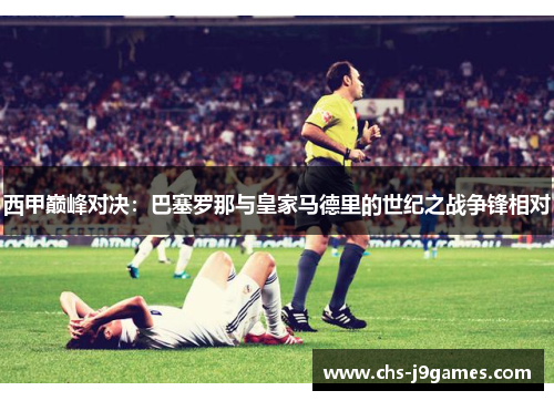 西甲巅峰对决:巴塞罗那与皇家马德里的世纪之战争锋相对 西甲巅峰对决:巴塞罗那与皇家马德里的世纪之战争锋相对