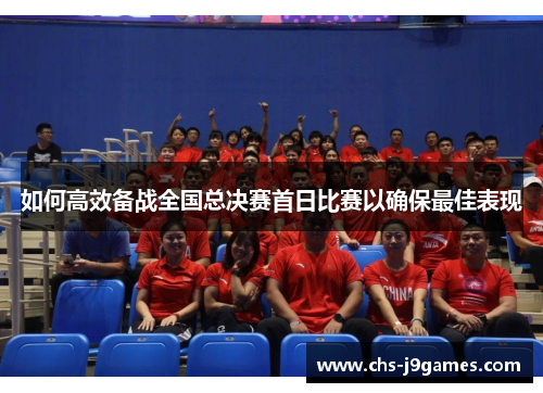 如何高效备战全国总决赛首日比赛以确保最佳表现