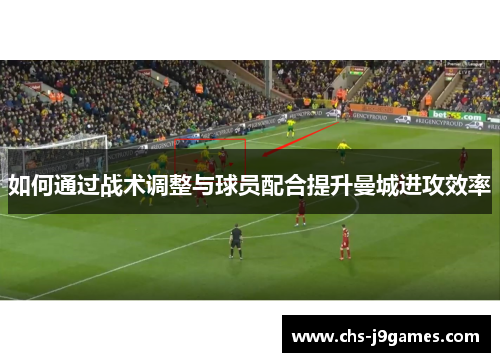 如何通过战术调整与球员配合提升曼城进攻效率