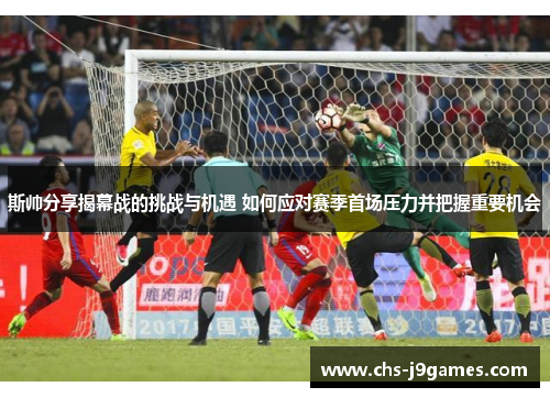 斯帅分享揭幕战的挑战与机遇 如何应对赛季首场压力并把握重要机会