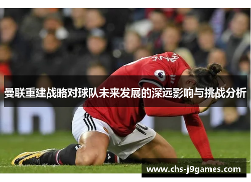 曼联重建战略对球队未来发展的深远影响与挑战分析