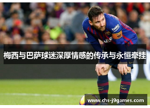 梅西与巴萨球迷深厚情感的传承与永恒牵挂