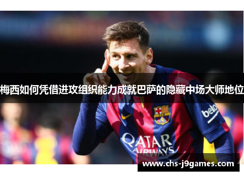 梅西如何凭借进攻组织能力成就巴萨的隐藏中场大师地位