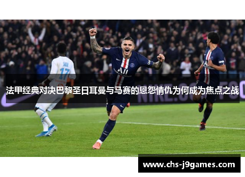 法甲经典对决巴黎圣日耳曼与马赛的恩怨情仇为何成为焦点之战