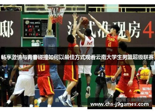畅享激情与青春碰撞如何以最佳方式观看云南大学生男篮超级联赛