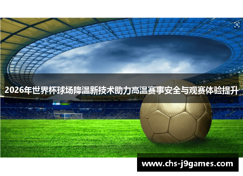 2026年世界杯球场降温新技术助力高温赛事安全与观赛体验提升