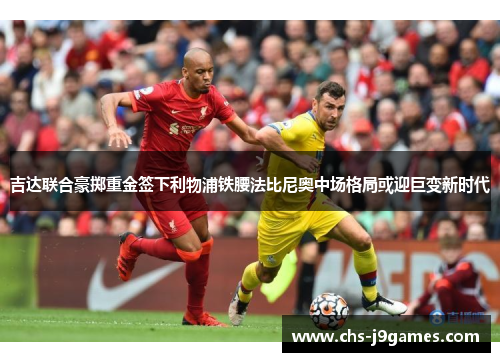 吉达联合豪掷重金签下利物浦铁腰法比尼奥中场格局或迎巨变新时代 吉达联合豪掷重金签下利物浦铁腰法比尼奥中场格局或迎巨变新时代