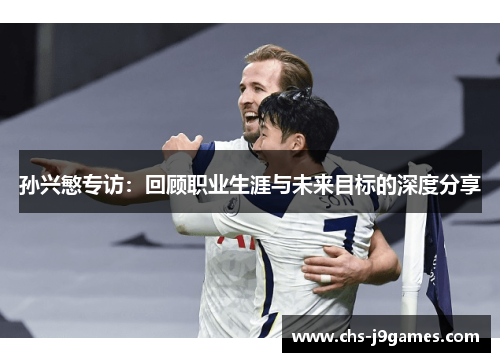 孙兴慜专访：回顾职业生涯与未来目标的深度分享