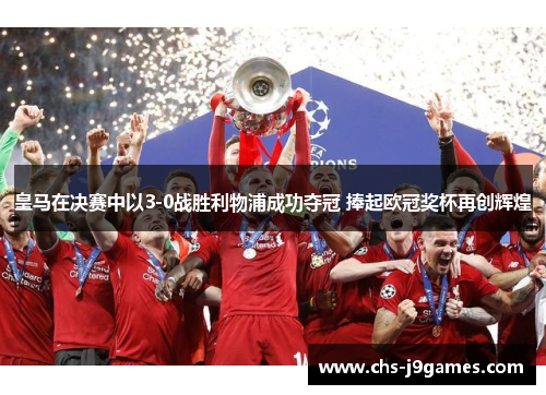 皇马在决赛中以3-0战胜利物浦成功夺冠 捧起欧冠奖杯再创辉煌