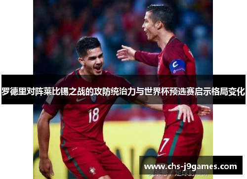罗德里对阵莱比锡之战的攻防统治力与世界杯预选赛启示格局变化