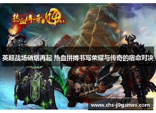 英超战场硝烟再起 热血拼搏书写荣耀与传奇的宿命对决