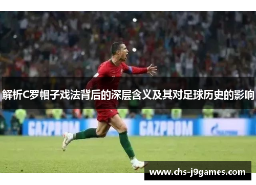 解析C罗帽子戏法背后的深层含义及其对足球历史的影响