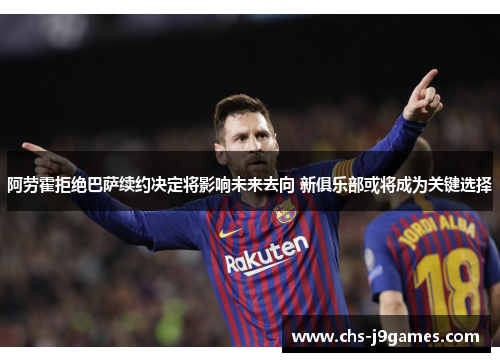 阿劳霍拒绝巴萨续约决定将影响未来去向 新俱乐部或将成为关键选择