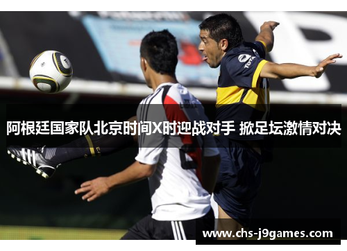 阿根廷国家队北京时间X时迎战对手 掀足坛激情对决