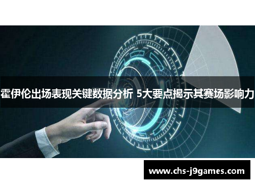 霍伊伦出场表现关键数据分析 5大要点揭示其赛场影响力 霍伊伦出场表现关键数据分析 5大要点揭示其赛场影响力