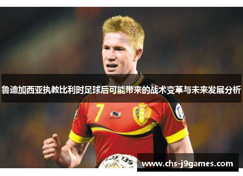 鲁迪加西亚执教比利时足球后可能带来的战术变革与未来发展分析