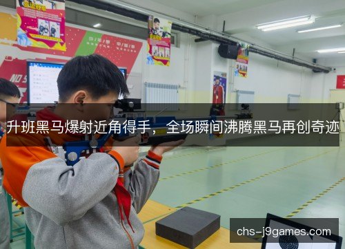 升班黑马爆射近角得手,全场瞬间沸腾黑马再创奇迹 升班黑马爆射近角得手,全场瞬间沸腾黑马再创奇迹