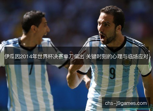 伊瓜因2014年世界杯决赛单刀偏出 关键时刻的心理与临场应对